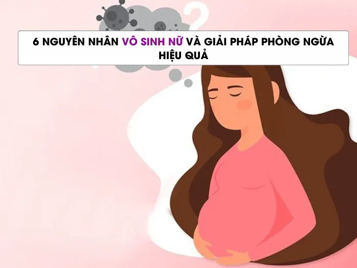 6 nguyên nhân vô sinh nữ và giải pháp phòng ngừa hiệu quả